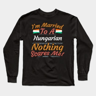 I'm Married To A Hungarian Nothing Scares Me - Gift for Hungarian From Hungary Europe,Eastern Europe,EU, Long Sleeve T-Shirt